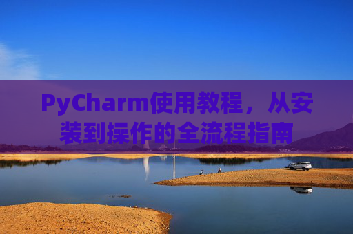 PyCharm使用教程，从安装到操作的全流程指南