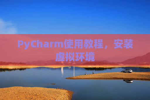 PyCharm使用教程，安装虚拟环境